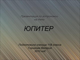 Презентация по астрономии
         на тему


   ЮПИТЕР

Подготовила ученица 11В класса
      Горшкова Валерия
          2010 год
 