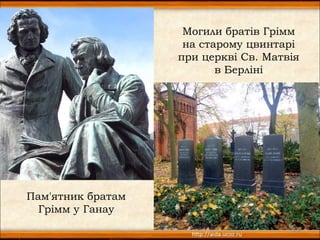 Могили братів Грімм
                    на старому цвинтарі
                   при церкві Св. Матвія
                          в Берліні




Пам'ятник братам
  Грімм у Ганау
                                      13
 