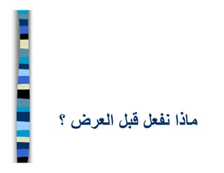 ‫ماذا نفعل قبل العرض ؟‬
 