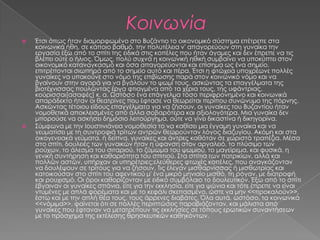    Έτσι όπως ήταν διαμορφωμένο στο Βυζάντιο το οικονομικό σύστημα επέτρεπε στα
    κοινωνικά ήθη, σε κάποιο βαθμό, την πολυτέλεια ν' απαγορεύουν στη γυναίκα την
    εργασία έξω από το σπίτι της ειδικά στις κοπέλες που ήταν άγαμες και δεν έπρεπε να τις
    βλέπει ούτε ο ήλιος. ΋μως, πολύ συχνά η κοινωνική ηθική συμβαίνει να υποκύπτει στον
    οικονομικό καταναγκασμό και όσα απαγορεύονται και επίσημα ως ένα σημείο,
    επιτρέπονται σιωπηρά από το σημείο αυτό και πέρα. Έτσι η φτώχεια υποχρέωνε πολλές
    γυναίκες να υπακούνε στο νόμο της επιβίωσης παρά στον κοινωνικό νόμο και να
    βγαίνουν στην αγορά για να βγάλουν το ψωμί τους, ασκώντας τα επαγγέλματα της
    βιοτέχνισσας πουλώντας έργα φτιαγμένα από τα χέρια τους, της υφάντριας,
    κούρισσαι[ασαφές] κ. α. Ψστόσο ένα επάγγελμα τόσο περιφρονημένο και κοινωνικά
    απαράδεκτο ήταν οι θεατρίνες που έφτασε να θεωρείται περίπου συνώνυμο της πόρνης.
    Ασκώντας τέτοιου είδους επαγγέλματα για να ζήσουν, οι γυναίκες του Βυζαντίου ήταν
    νομοθετικά αποκλεισμένες από άλλα σοβαρότερα και αξιολογότερα. Μια γυναίκα δεν
    μπορούσε να ασκήσει δημόσιο λειτούργημα, ούτε να γίνει δικαστίνα ή δικηγορίνα.
   ΢ύμφωνα με την Ιουστινιάνεια νομοθεσία το να καθίσει μια έγγαμη γυναίκα και να
    γευματίσει με τη συντροφιά τρίτων αντρών θεωρούνταν λόγος διαζυγίου. Ακόμη και στα
    οικογενειακά γεύματα, ή δείπνα, γυναίκες και άντρες καθόταν σε χωριστά τραπέζια. Μέσα
    στο σπίτι, δουλειές των γυναικών ήταν η ύφανση στον αργαλειό, το πλύσιμο των
    ρούχων, το άλεσμα του σιταριού, το ζύμωμα του ψωμιού, το μαγείρεμα, και φυσικά, η
    γενική συντήρηση και καθαριότητα του σπιτιού. ΢τα σπίτια των πατρικίων, αλλά και
    πολλών αστών, υπήρχαν οι υπηρέτριες:ελεύθερες φτωχές κοπέλες, που αναγκάζονταν
    να δουλέψουν σε τρίτους για να ζήσουν. Σις έλεγαν μισθαρνίσσας ή μισθωτρίας και
    κατοικούσαν στο σπίτι του αφεντικού μ' ένα μικρό μηνιαίο μισθό, τη ρόγαν, με διατροφή
    και ρουχισμό. Οι όροι καθορίζονταν με ειδικό συμβόλαιο το δουλευτικόν. Έξω από το σπίτι
    έβγαιναν οι γυναίκες σπάνια, είτε για την εκκλησία, είτε για ψώνια και τότε έπρεπε να είναι
    ντυμένες με απλά φορέματα και με το κεφάλι σκεπασμένο, ώστε να μην <<προκαλούν>>,
    έστω και με την απλή θέα τους, τους άρρενες διαβάτες. ΋λα αυτά, ωστόσο, τα κοινωνικά
    <<νόμιμα>>, φαίνεται ότι σε πολλές περιπτώσεις παραβιάζονταν, και μάλιστα από
    γυναίκες που έφταναν να μετατρέπουν τις εκκλησίες σε τόπους ερωτικών συναντήσεων
    με το πρόσχημα της εκτέλεσης θρησκευτικών καθηκόντων.
 