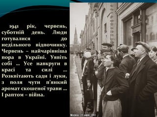 1941   рік,   червень,
суботній день. Люди
готувалися            до
недільного відпочинку.
Червень – найчарівніша
пора в Україні. Уявіть
собі … Усе навкруги в
красі    та    силі    …
Розквітають сади і луки,
з поля чути п’янкий
аромат скошеної трави …
І раптом – війна.
 