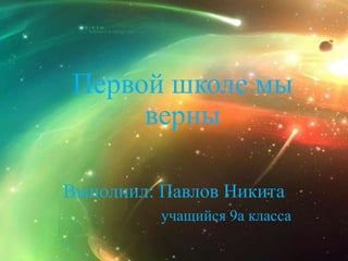 Первой школе мы
     верны

Выполнил: Павлов Никита
          учащийся 9а класса
 