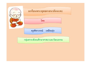 มาเรียนพระพุทธศาสนากันนะคะ

                โดย


      ครูพัชราภรณ์ เหมือนรุ่ ง


กลุ่มสาระสังคมศึกษาศาสนาและวัฒนธรรม
 