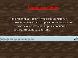Главное меню

Под заголовком находится главное меню, с
 помощью пунктов которого пользователь мог
 отдавать Word команды при выполнении
 соответствующих действий.
 