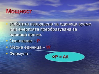 Мощност

• Работата извършена за единица време
  или енергията преобразувана за
  единица време.
• Означение – Р
• Мерна единица – W
• Формула –
                      Р = А/t
 
