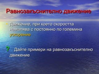 Равнозакъснително движение

• Движение, при което скоростта
    намалява с постоянно по големина
    ускорение


?     Дайте примери на равнозакъснително
    движение
 