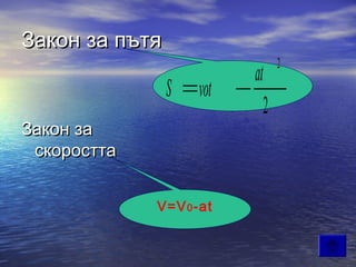 Закон за пътя
                                   2
                          at
                S   vot
                               2
Закон за
 скоростта


             V=V 0 -at
 