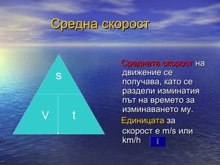 Средна скорост

             Средната скорост на
    s        движение се
             получава, като се
             раздели изминатия
             път на времето за
             изминаването му.
V       t    Единицата за
             скорост е m/s или
             km/h
 