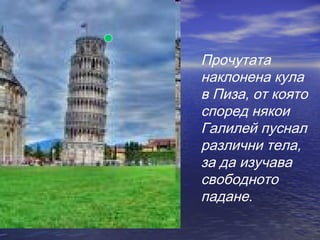 Прочутата
наклонена кула
в Пиза, от която
според някои
Галилей пуснал
различни тела,
за да изучава
свободното
падане.
 