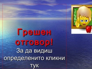 Грешен
   отговор!
    За да видиш
определенито кликни
        тук
 