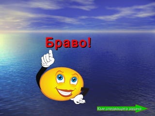 Браво!



         Към следващата задача
 