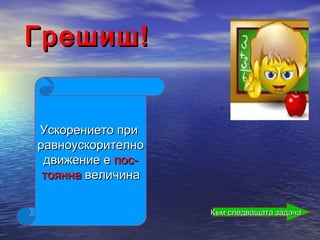 Грешиш!


Ускорението при
равноускорително
 движение е пос-
 тоянна величина

                   Към следващата задача
 