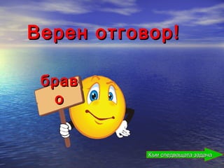 Верен отговор!

 брав
  о


           Към следващата задача
 
