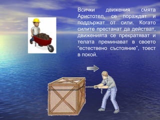 Всички     движения     смята
Аристотел, се пораждат и
поддържат от сили. Когато
силите престанат да действат,
движенията се прекратяват и
телата преминават в своето
“естествено състояние”, тоест
в покой.
 