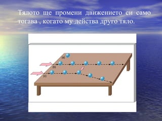 Тялото ще промени движението си само
тогава , когато му действа друго тяло.
 