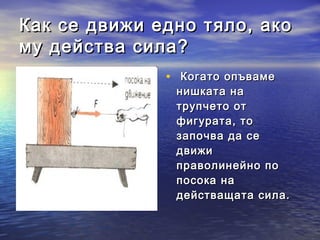 Как се движи едно тяло, ако
му действа сила?
              • Когато опъваме
               нишката на
               трупчето от
               фигурата, то
               започва да се
               движи
               праволинейно по
               посока на
               действащата сила.
 