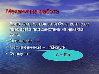Механична работа

• Едно тяло извършва работа, когато се
  премества под действие на някаква
  сила.
• Означение – А
• Мерна единица – J /Джаул/
• Формула –            А = F.s
 