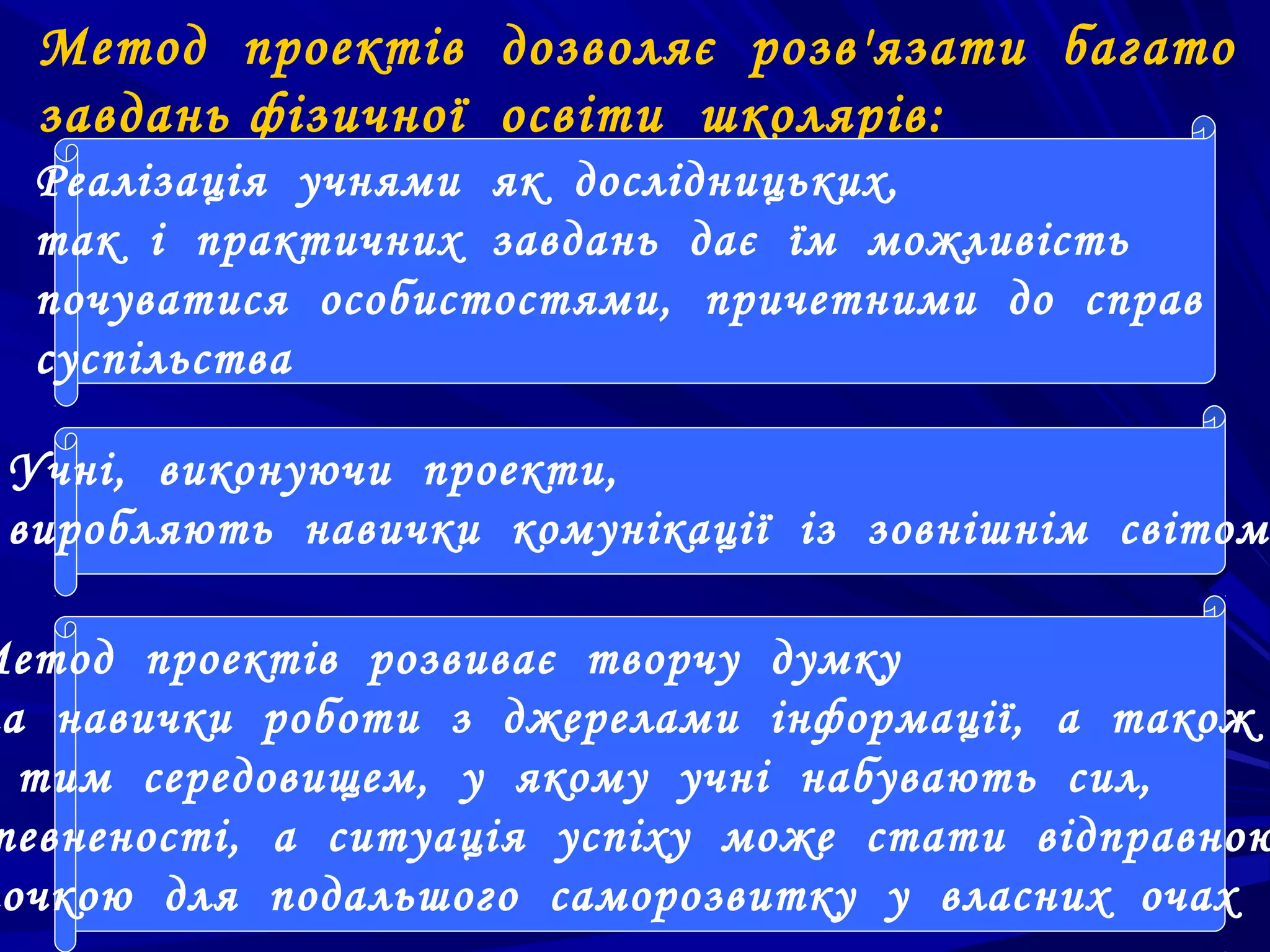 Метод проектів дозволяє розв'язати багато
  завдань фізичної освіти школярів:
  Реалізація учнями як дослідницьких,
  так і практичних завдань дає їм можливість
  почуватися особистостями, причетними до справ
  суспільства

 Учні, виконуючи проекти,
 виробляють навички комунікації із зовнішнім світом

Метод проектів розвиває творчу думку
 а навички роботи з джерелами інформації, а також
  тим середовищем, у якому учні набувають сил,
 певненості, а ситуація успіху може стати відправною
 очкою для подальшого саморозвитку у власних очах
 