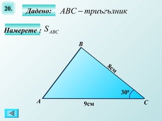 20.   Дадено:      ABC − триъгълник

Намерете : S ABС
                       B


                                 8с
                                    м


                                        300
         А                 9см                С
 