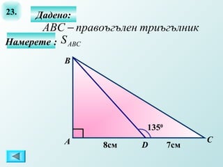 23.   Дадено:
       ABC − правоъгълен триъгълник
Намерете : S ABС
           B




                         1350
           А                          C
                 8см    D       7см
 
