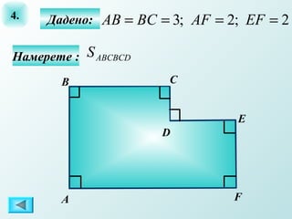 4.   Дадено: AB = BC = 3; AF = 2; EF = 2

Намерете : S ABСBСD
       В              С


                                Е
                      D




       А                        F
 