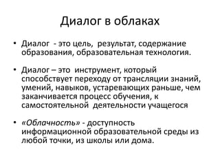 Диалог в облаках
• Диалог - это цель, результат, содержание
  образования, образовательная технология.
• Диалог – это инст...