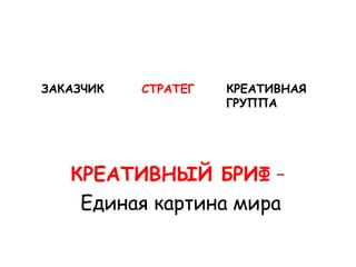 ЗАКАЗЧИК   СТРАТЕГ   КРЕАТИВНАЯ
                     ГРУППА




   КРЕАТИВНЫЙ БРИФ –
    Единая картина мира
 