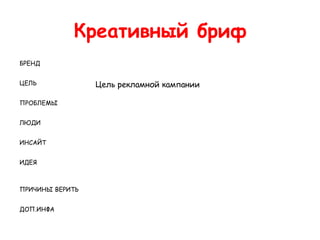 Креативный бриф
БРЕНД


ЦЕЛЬ             Цель рекламной кампании

ПРОБЛЕМЫ


ЛЮДИ


ИНСАЙТ


ИДЕЯ



ПРИЧИНЫ ВЕРИТЬ


ДОП.ИНФА
 