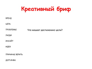Креативный бриф
БРЕНД


ЦЕЛЬ


ПРОБЛЕМЫ         Что мешает достижению цели?

ЛЮДИ


ИНСАЙТ


ИДЕЯ



ПРИЧИНЫ ВЕРИТЬ


ДОП.ИНФА
 
