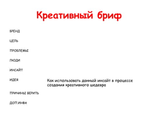 Креативный бриф
БРЕНД


ЦЕЛЬ


ПРОБЛЕМЫ


ЛЮДИ


ИНСАЙТ


ИДЕЯ             Как использовать данный инсайт в процессе
                 создания креативного шедевра

ПРИЧИНЫ ВЕРИТЬ


ДОП.ИНФА
 
