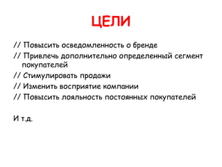 ЦЕЛИ
// Повысить осведомленность о бренде
// Привлечь дополнительно определенный сегмент
  покупателей
// Стимулировать продажи
// Изменить восприятие компании
// Повысить лояльность постоянных покупателей

И т.д.
 