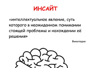 ИНСАЙТ
    «интеллектуальное явление, суть
    которого в неожиданном понимании
    стоящей проблемы и нахождении её
    решения»
                               Википедия
 