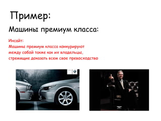 Пример:
Машины премиум класса:
Инсайт:
Машины премиум класса конкурируют
между собой также как их владельцы,
стремящие доказать всем свое превосходство
 