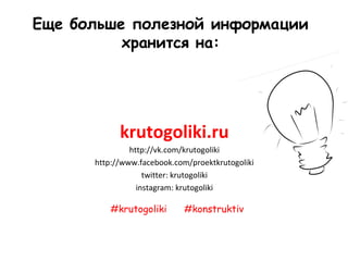 Еще больше полезной информации
          хранится на:




            krutogoliki.ru
               http://vk.com/krutogoliki
      http://www.facebook.com/proektkrutogoliki
                   twitter: krutogoliki
                 instagram: krutogoliki

          #krutogoliki       #konstruktiv
 