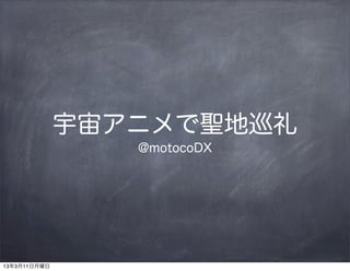 宇宙アニメで聖地巡礼
                 @motocoDX




13年3月11日月曜日
 