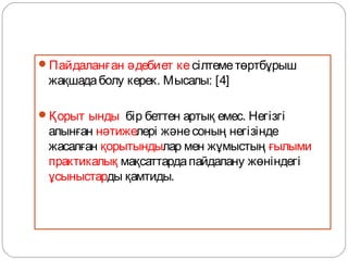 Пайдаланған әдебиет ке сілтеме төртбұрыш
 жақшада болу керек. Мысалы: [4]

Қорыт ынды бір беттен артық емес. Негізгі
 алынған нәтижелері және соның негізінде
 жасалған қорытындылар мен жұмыстың ғылыми
 практикалық мақсаттарда пайдалану жөніндегі
 ұсыныстарды қамтиды.
 