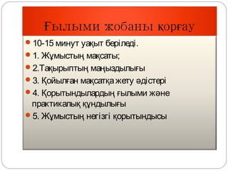 10-15 минут уақыт беріледі.
1. Жұмыстың мақсаты;
2.Тақырыптың маңыздылығы
3. Қойылған мақсатқа жету әдістері
4. Қорытындылардың ғылыми және
 практикалық құндылығы
5. Жұмыстың негізгі қорытындысы
 