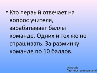 • Кто первый отвечает на
  вопрос учителя,
  зарабатывает баллы
  команде. Одних и тех же не
  спрашивать. За разминку
  команде по 10 баллов.
 