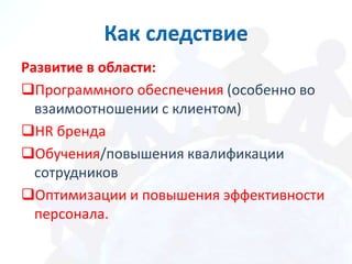 Как следствие
Развитие в области:
Программного обеспечения (особенно во
  взаимоотношении с клиентом)
HR бренда
Обучения/повышения квалификации
  сотрудников
Оптимизации и повышения эффективности
  персонала.
 