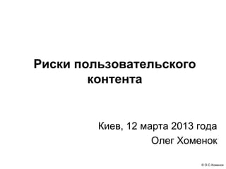 Риски пользовательского
        контента


         Киев, 12 марта 2013 года
                    Олег Хоменок

                             © О.С.Хоменок
 