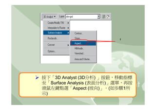 1




按下「3D Analyst (3D分析) 」按鈕，移動指標
至「Surface Analysis (表面分析)」選單，再按
滑鼠左鍵點選「Aspect (坡向)」。(如歩驟1所
示)
 