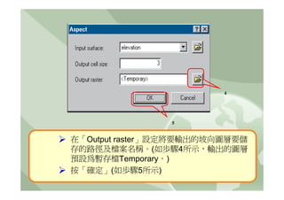 4




                5


在「Output raster」設定將要輸出的坡向圖層要儲
存的路徑及檔案名稱。(如歩驟4所示，輸出的圖層
預設為暫存檔Temporary。)
按「確定」(如歩驟5所示)
 