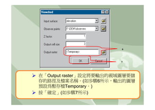 6



                        7




在「Output raster」設定將要輸出的視域圖層要儲
存的路徑及檔案名稱。(如歩驟6所示，輸出的圖層
預設為暫存檔Temporary。)
按「確定」(如歩驟7所示)
 