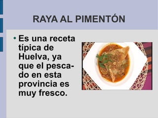 RAYA AL PIMENTÓN
   Es una receta
    típica de
    Huelva, ya
    que el pesca-
    do en esta
    provincia es
    muy fresco.
 