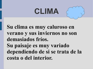CLIMA
Su clima es muy caluroso en
verano y sus inviernos no son
demasiados fríos.
Su paisaje es muy variado
dependiendo de si se trata de la
costa o del interior.
 