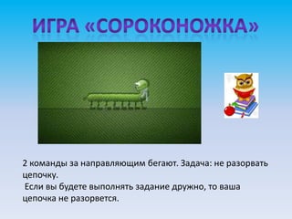 2 команды за направляющим бегают. Задача: не разорвать
цепочку.
Если вы будете выполнять задание дружно, то ваша
цепочка не разорвется.
 