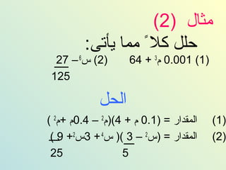 ‫مثال )2(‬
         ‫حلل كلم ً مما يأتى:‬
  ‫)2( س6 – 72‬       ‫)1( 100.0 م3 + 46‬
 ‫521‬

            ‫الحل‬
‫المقدار = )1.0 م + 4()م2 – 4.0م +م2 (‬   ‫)1(‬
 ‫المقدار = )س2 – 3 () س4 + 3س2+ 9 (‬     ‫)2(‬
 ‫52‬               ‫5‬
 