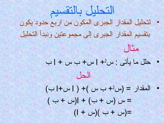 ‫التحليل بالتقسيم‬
‫• لتحليل المقدار الجبرى المكون من اربع حدود يكون‬
‫بتقسيم المقدار الجبرى إلى مجموعتين ونبدأ التحليل‬
                                   ‫مثال‬
        ‫• حلل ما يأتى : س2+ ا س+ ب س + ا ب‬
                   ‫الحل‬
        ‫• المقدار = )س2+ ب س (+ ) ا س+ا ب(‬
         ‫= س )س + ب( + ا)س + ب (‬
                ‫=)س + ب ()س + ا(‬
 