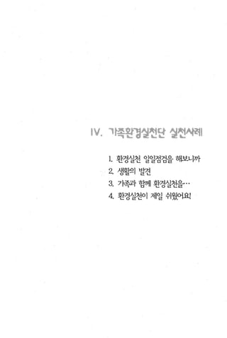 IV. 까쪽왼갱옐헌단 설헌씨려i

  1. 환경실천 일일점검을 해보니까
  2. 생휠의 발견
  3.   가족과 함께 환경실찬을 ..

  4. 환경실천이 제일 쉬웠어요!
 