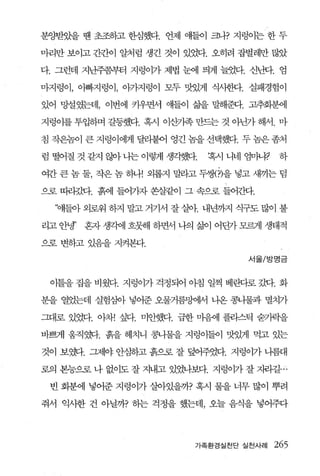 분양팽k을 땐 초조하고 한심했다. 언제 뿜어 쿄까 지렁이는 한 두

마리만 보이고 간칸이 알처럼 생긴 것이 있었다. 오히려 잡벌레만 많았

다. 그런데 지난주쯤부터 지렁이가 제법 눈에 띄게 늘었다. 신뺀. 엄

마지렁이， 。뻐바지렁이， 이카지렁이 모두 맛있게 식시한다. 실패경험이

있어 망설였는데， 이번에 키우면서 얘들이 삶을 말해훤. 고추회분에

지렁이를 투입하며 갈등했다. 혹시 이센족 만드는 것 아닌가 해서. 마

침 작은놈이 큰 지렁이에게 달리붙어 영긴 놈을 선택했다. 두 놈은 좀처

럼 떨어질 것 같지 많씨는 이렇게 센쨌다.     혹시 니네 엄매꾀     하

여간 큰 놈 둘， 작은 놈 하나! 외롭지 말라고 두썽{?)을 넣고 새끼는 덤

으로 띠리갔다. 흙에 들어가자 쏟살같이 그 J 속으로 들어간다.

  ‘얘들아 외로워 하지 말고 거기서 잘 살아 내년까지 식구도 많이 불

라고 안냉’   혼자 생각에 흐뭇해 하면서 나의 엠1 어딘가 모르게 생태적

으로 변하고 있읍을 지켜본다.

                                   서울/방명금



 이틀을 집을 비웠다. 지렁이가 걱정되어 아침 일찍 베관}로 갔다. 화

분을 열었는데 실험심아 넣어준 오물거름뺨써 나온 콩나물과 멸치가

그대로 있었다. 아차! 싶다. 미안했다. 급한 마음에 플리스틱 숨가력을

바쁘게 움직옛l 흙을 헤치니 콩니물을 지렁이들이 맛있게 먹고 있는

것이 보했. 二1.A~1야 안삼하고 흙으로 잘 덮어주었다. 지렁이가 나름대

로의 본능으로 나 없이도 잘 지내고 있었나보다. 지렁이가 잘 자리길

 빈 화분에 넣어준 지렁이가 살아있을까? 혹시 물을 너무 많이 뿌려

줘서 익사한 건 아닐까? 하는 걱정을 했는데， 오늘 음식을 넣어주다




                          가족환경실천단 실천사례   265
 